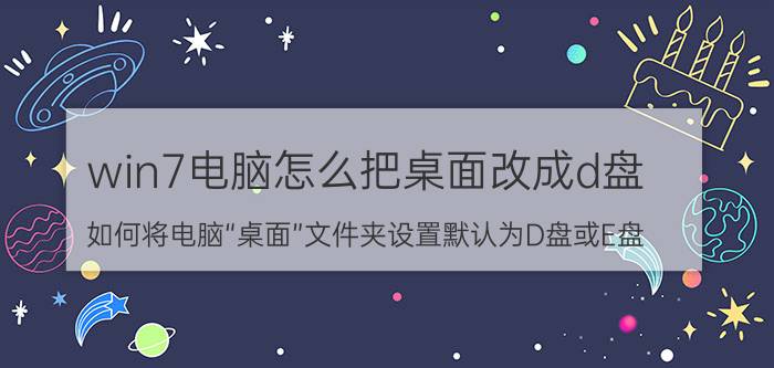 win7电脑怎么把桌面改成d盘 如何将电脑“桌面”文件夹设置默认为D盘或E盘？